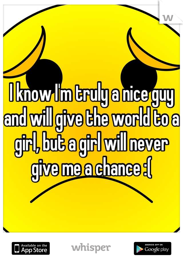I know I'm truly a nice guy and will give the world to a girl, but a girl will never give me a chance :(