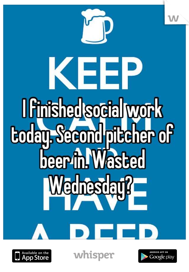 I finished social work today. Second pitcher of beer in. Wasted Wednesday? 