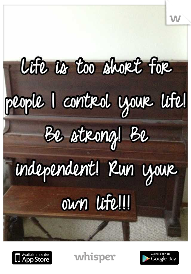 Life is too short for people I control your life! Be strong! Be independent! Run your own life!!!