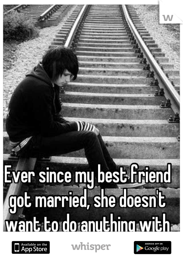 Ever since my best friend got married, she doesn't want to do anything with me.