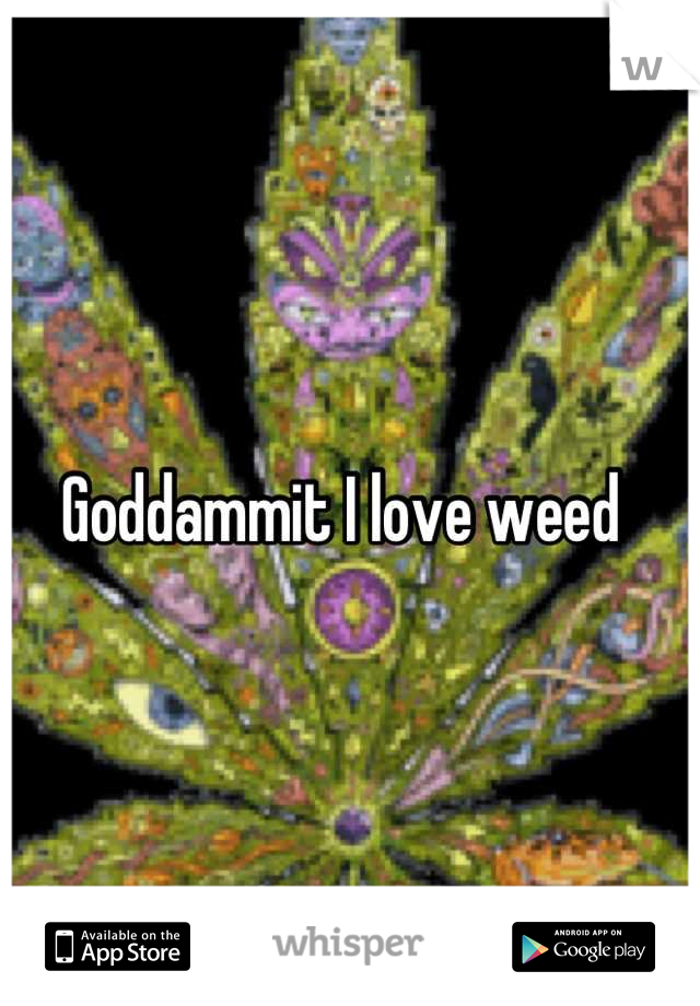 Goddammit I love weed 