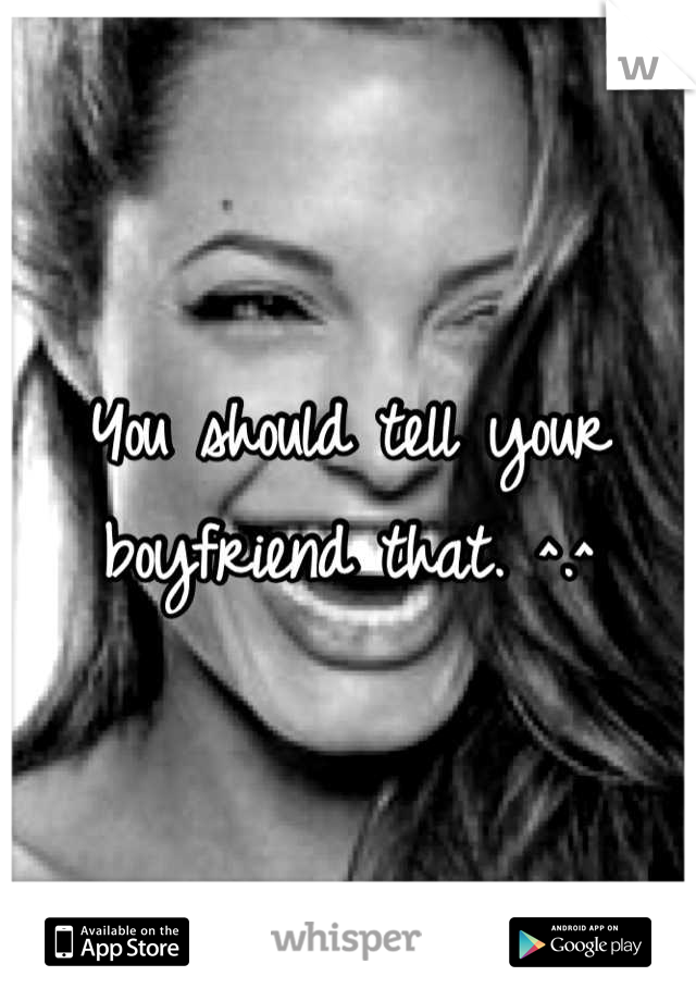 You should tell your boyfriend that. ^.^