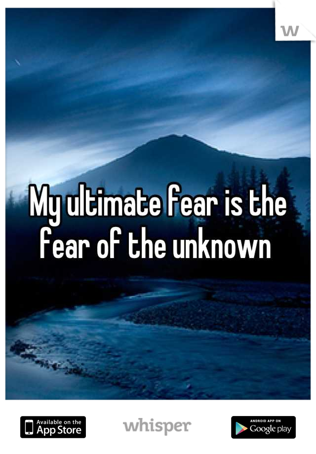 My ultimate fear is the fear of the unknown 