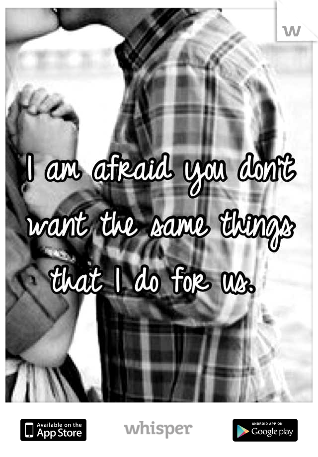 I am afraid you don't want the same things that I do for us. 