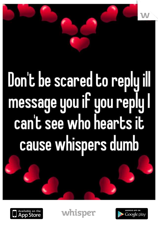 Don't be scared to reply ill message you if you reply I can't see who hearts it cause whispers dumb