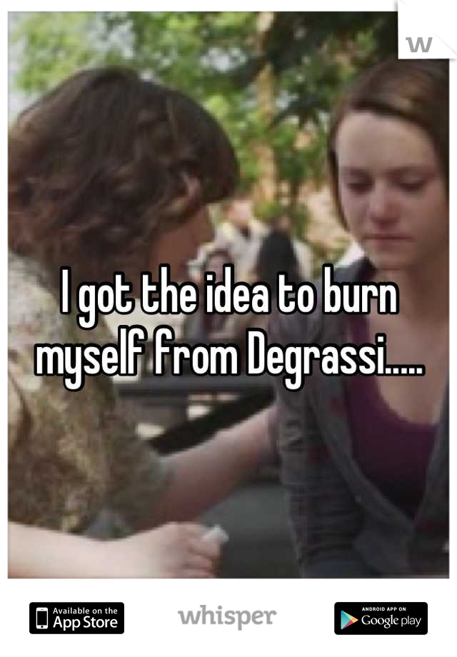 I got the idea to burn myself from Degrassi.....