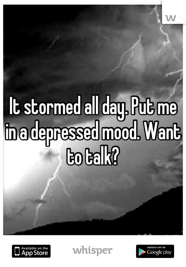 It stormed all day. Put me in a depressed mood. Want to talk?