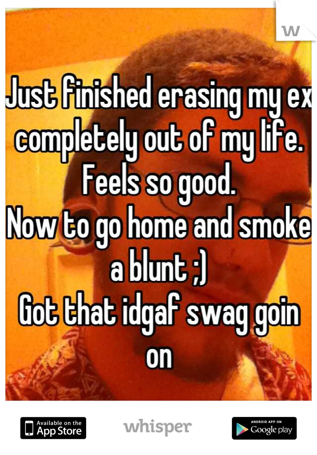 Just finished erasing my ex completely out of my life. 
Feels so good. 
Now to go home and smoke a blunt ;)
Got that idgaf swag goin on