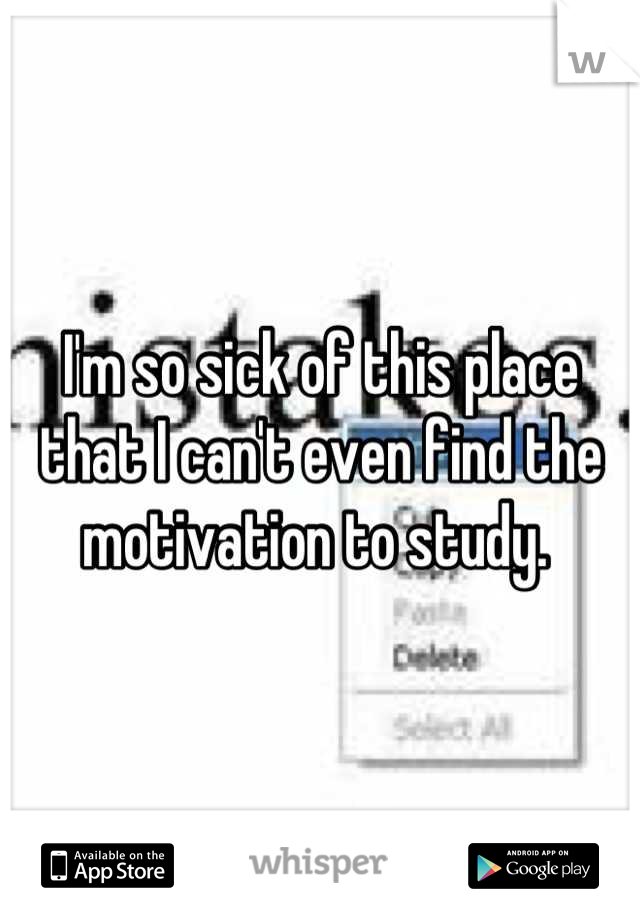 I'm so sick of this place that I can't even find the motivation to study. 