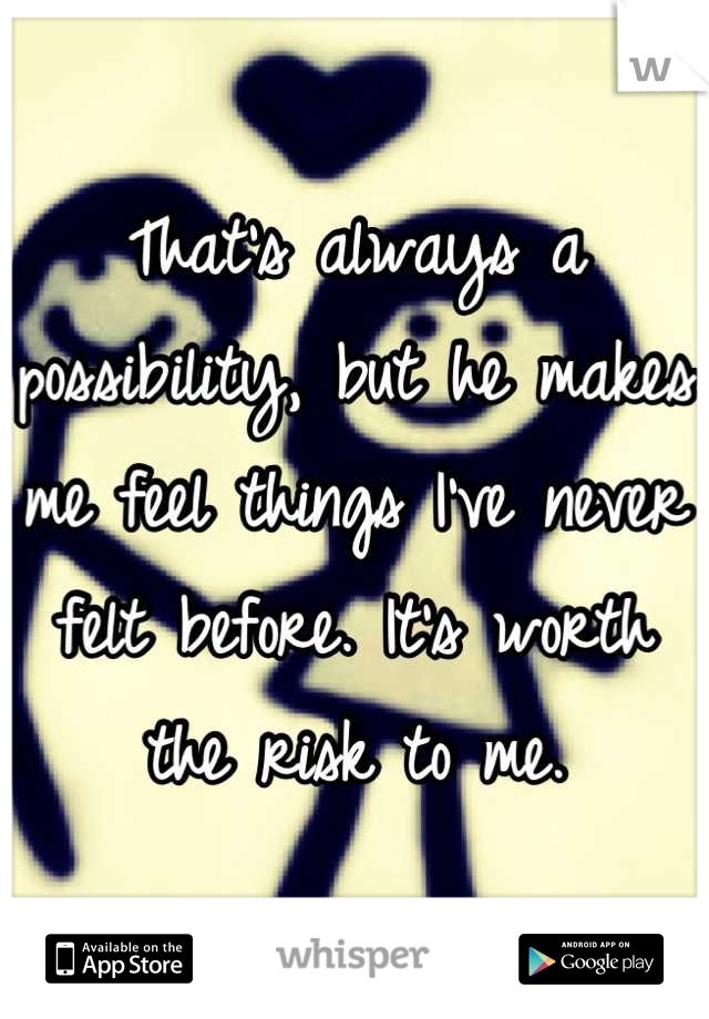 That's always a possibility, but he makes me feel things I've never felt before. It's worth the risk to me.