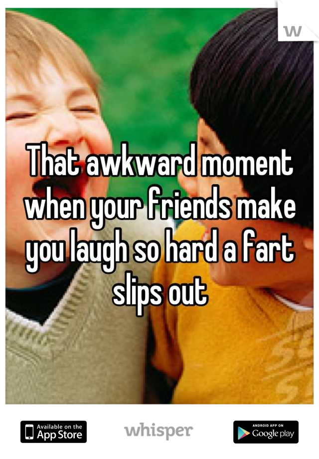 That awkward moment when your friends make you laugh so hard a fart slips out