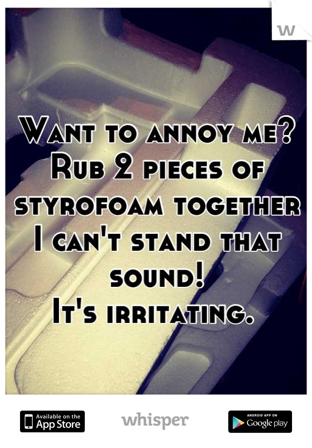Want to annoy me?
Rub 2 pieces of styrofoam together
I can't stand that sound!
It's irritating. 