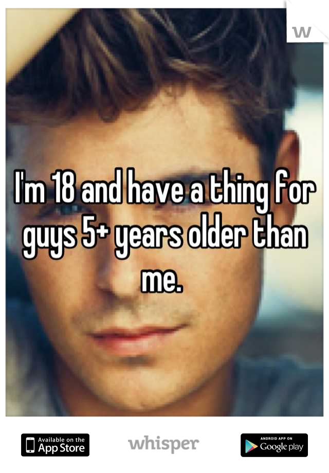 I'm 18 and have a thing for guys 5+ years older than me. 