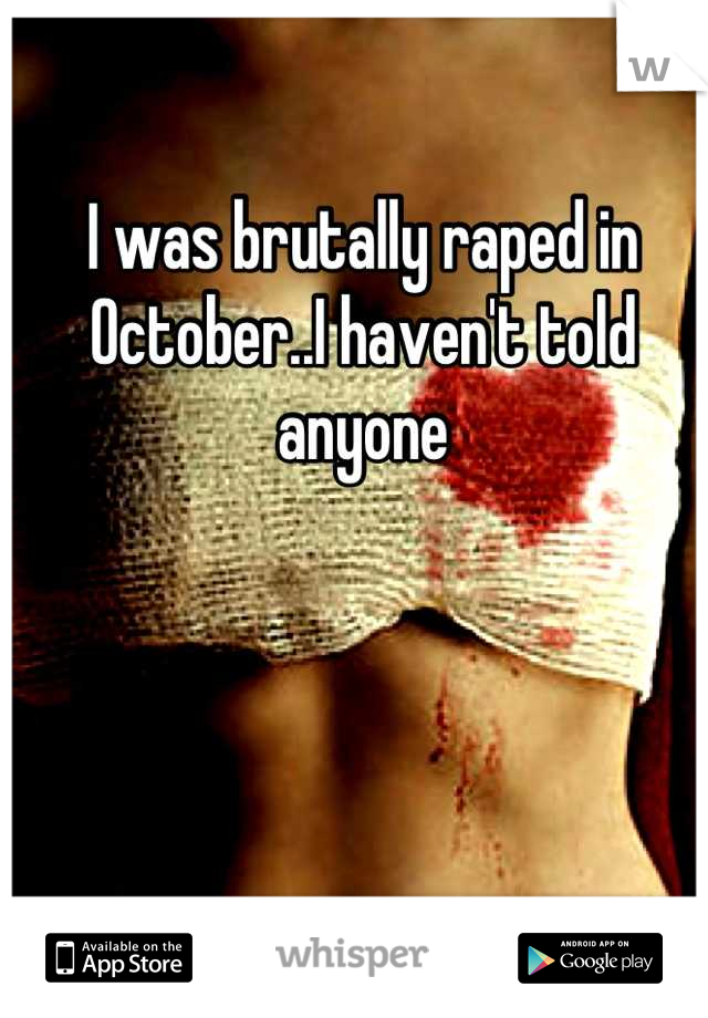I was brutally raped in October..I haven't told anyone