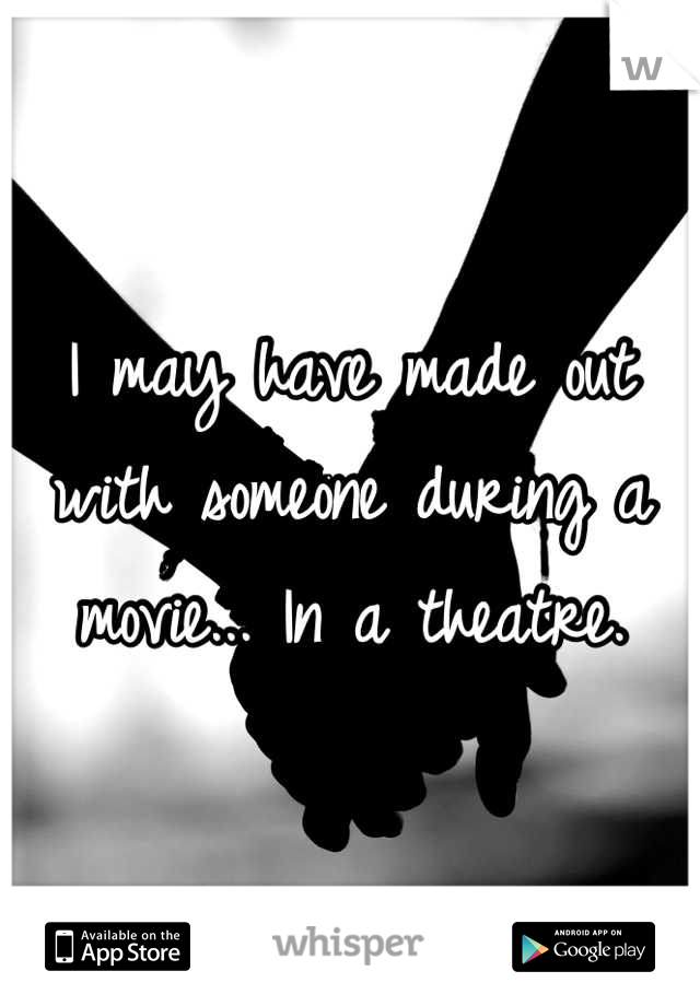 I may have made out with someone during a movie... In a theatre.