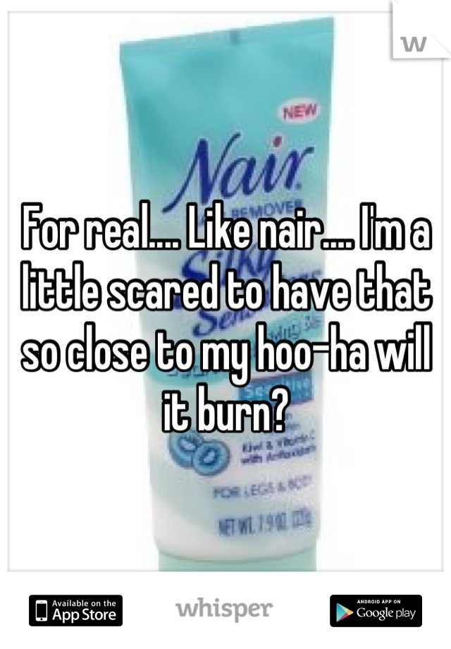 For real.... Like nair.... I'm a little scared to have that so close to my hoo-ha will it burn?