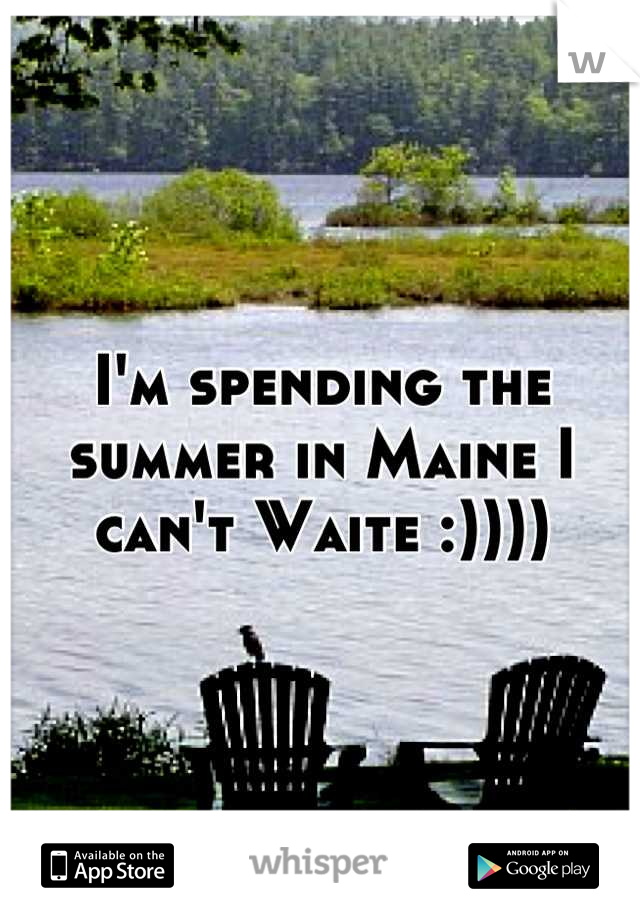 I'm spending the summer in Maine I can't Waite :))))