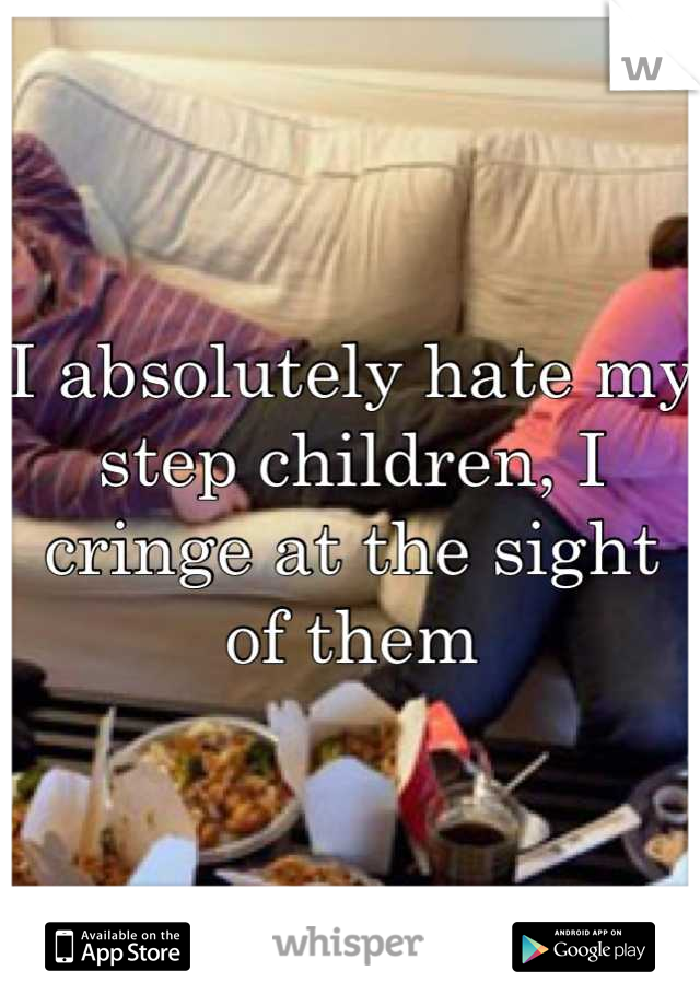 I absolutely hate my step children, I cringe at the sight of them