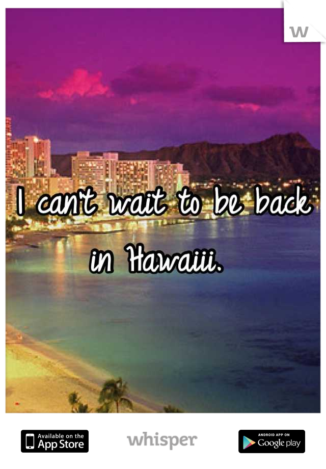 I can't wait to be back in Hawaiii. 