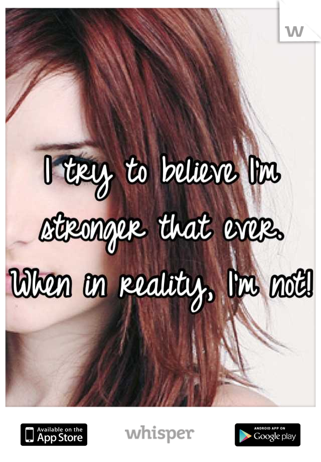 I try to believe I'm stronger that ever. When in reality, I'm not! 