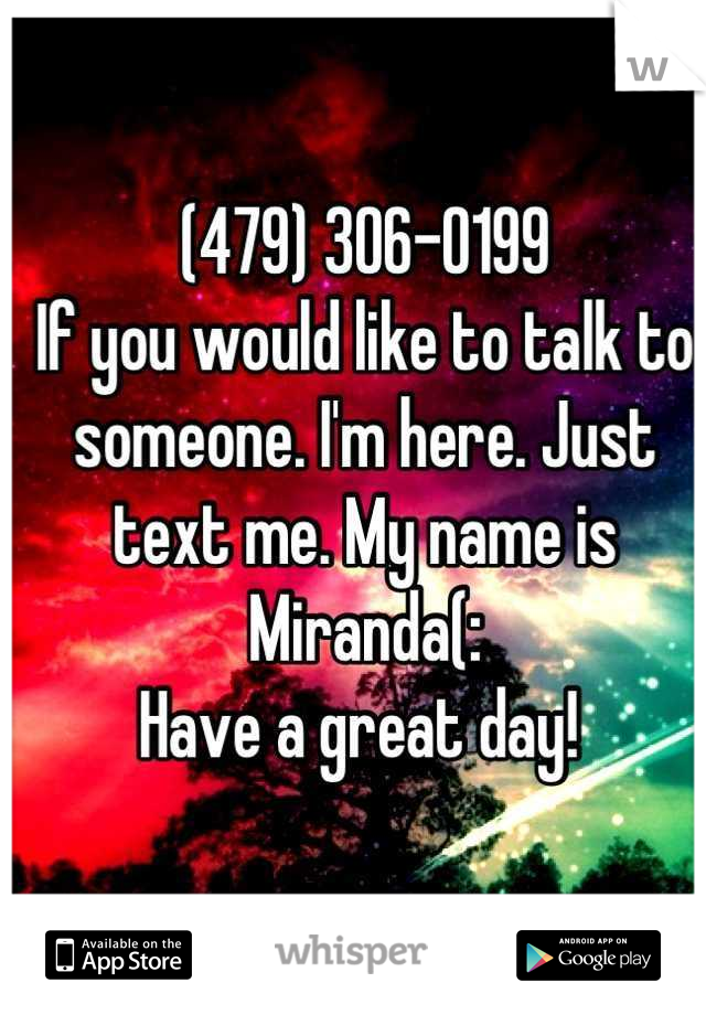
(479) 306-0199
If you would like to talk to someone. I'm here. Just text me. My name is Miranda(:
Have a great day! 