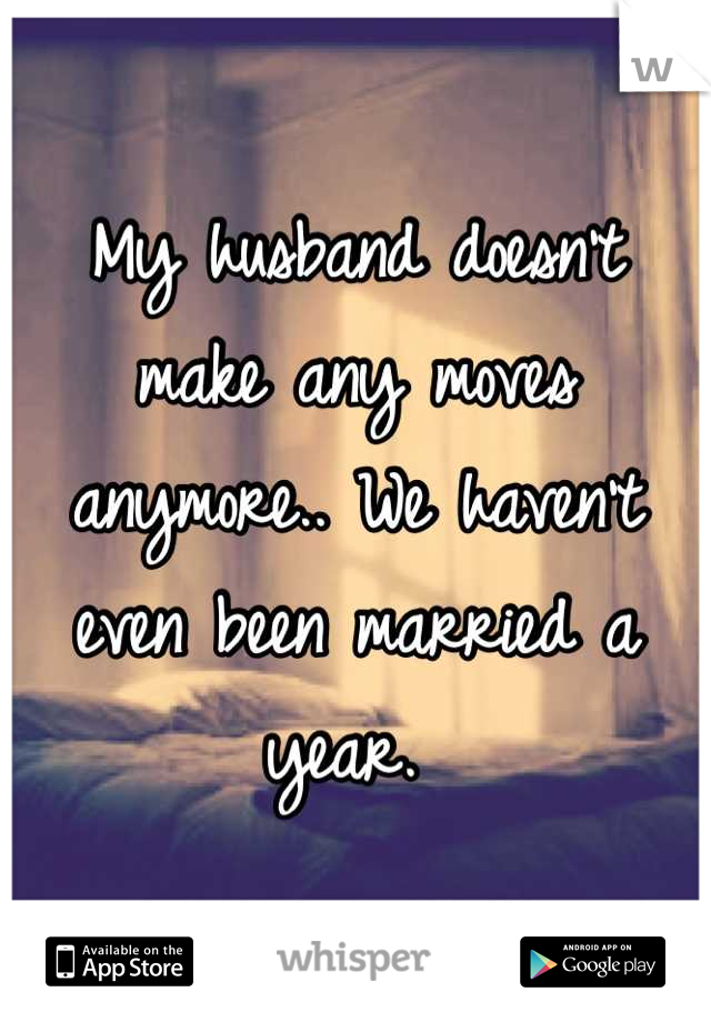 My husband doesn't make any moves anymore.. We haven't even been married a year. 