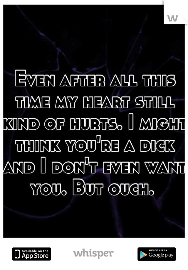 Even after all this time my heart still kind of hurts. I might think you're a dick and I don't even want you. But ouch. 