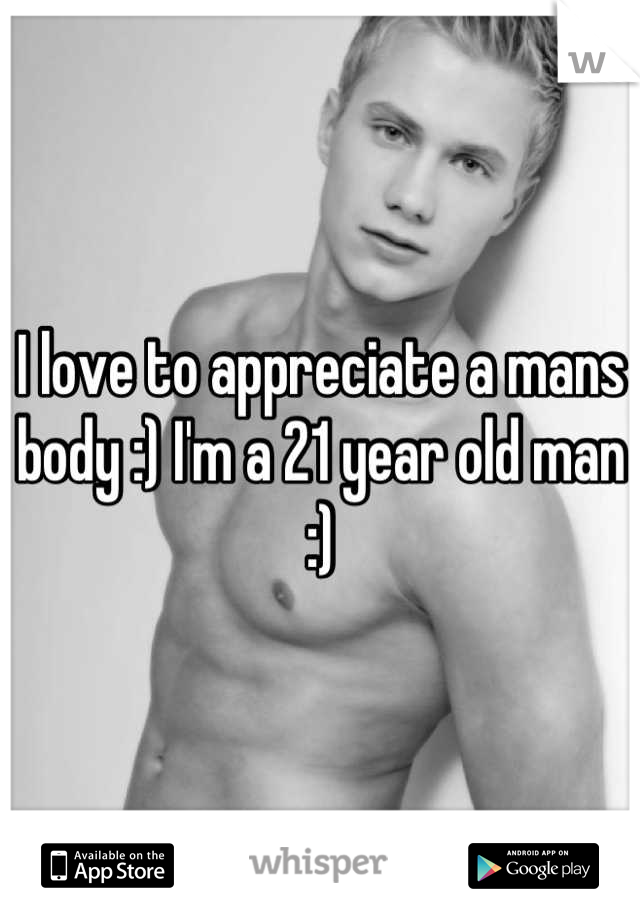 I love to appreciate a mans body :) I'm a 21 year old man :)