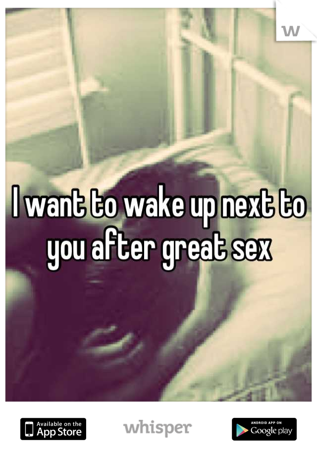 I want to wake up next to you after great sex