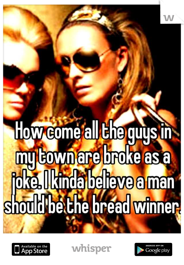 How come all the guys in my town are broke as a joke. I kinda believe a man should be the bread winner. 