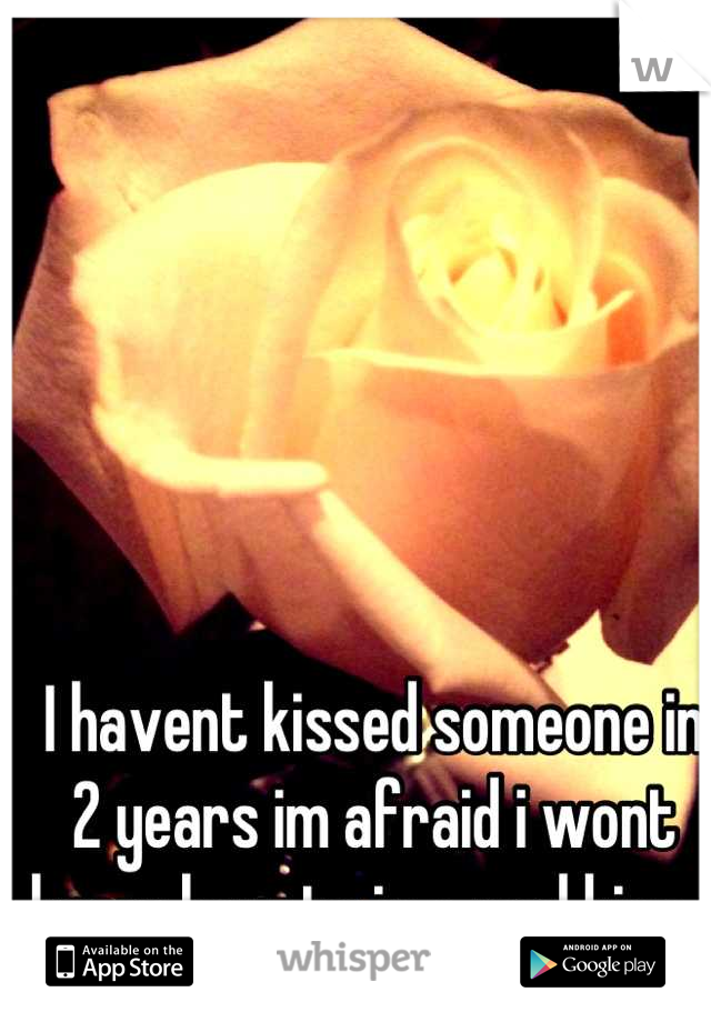 I havent kissed someone in 2 years im afraid i wont know how to in a real kiss 💔