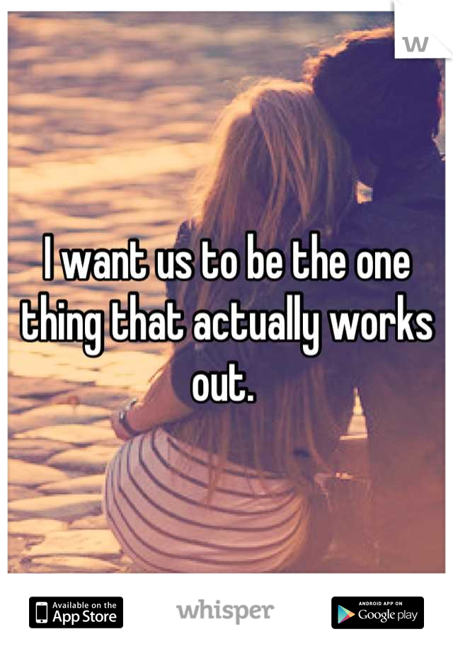 I want us to be the one thing that actually works out. 