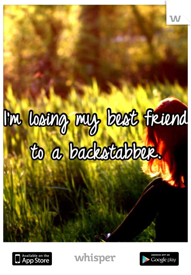 I'm losing my best friend to a backstabber.