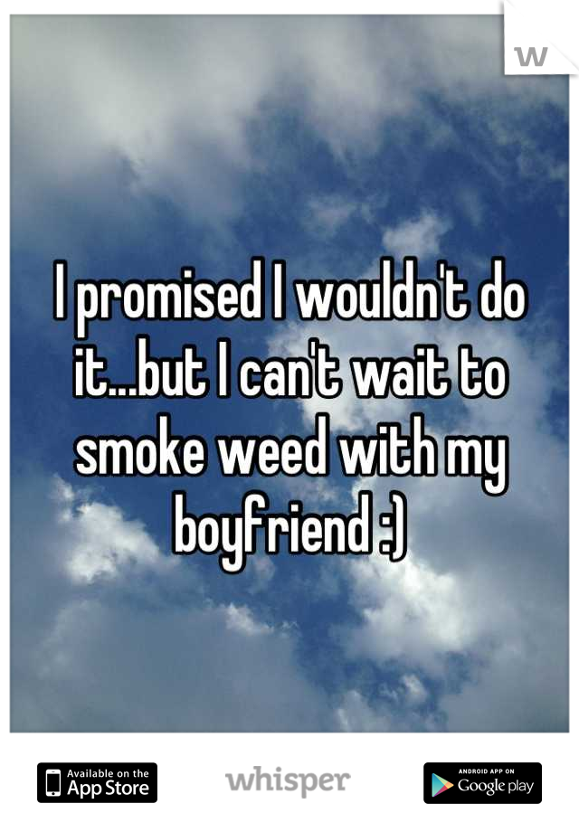 I promised I wouldn't do it...but I can't wait to smoke weed with my boyfriend :)
