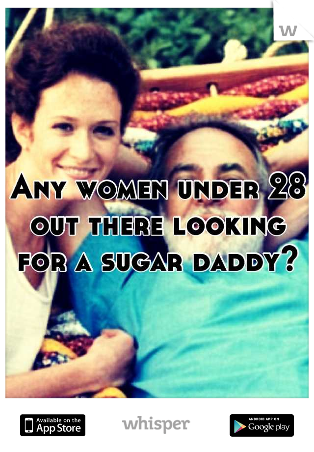 Any women under 28 out there looking for a sugar daddy?