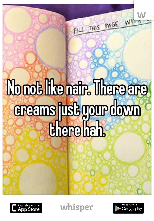 No not like nair. There are creams just your down there hah.