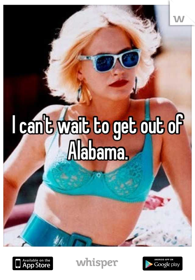 I can't wait to get out of Alabama.