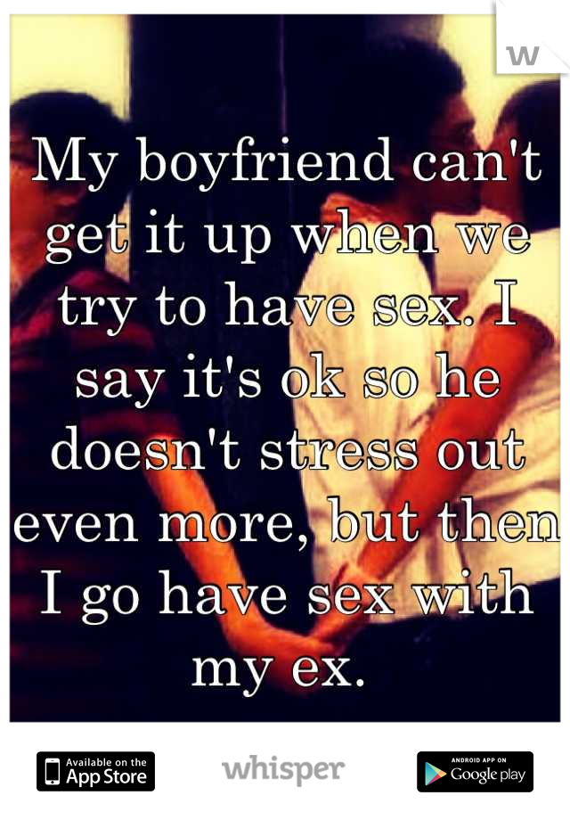My boyfriend can't get it up when we try to have sex. I say it's ok so he doesn't stress out even more, but then I go have sex with my ex. 