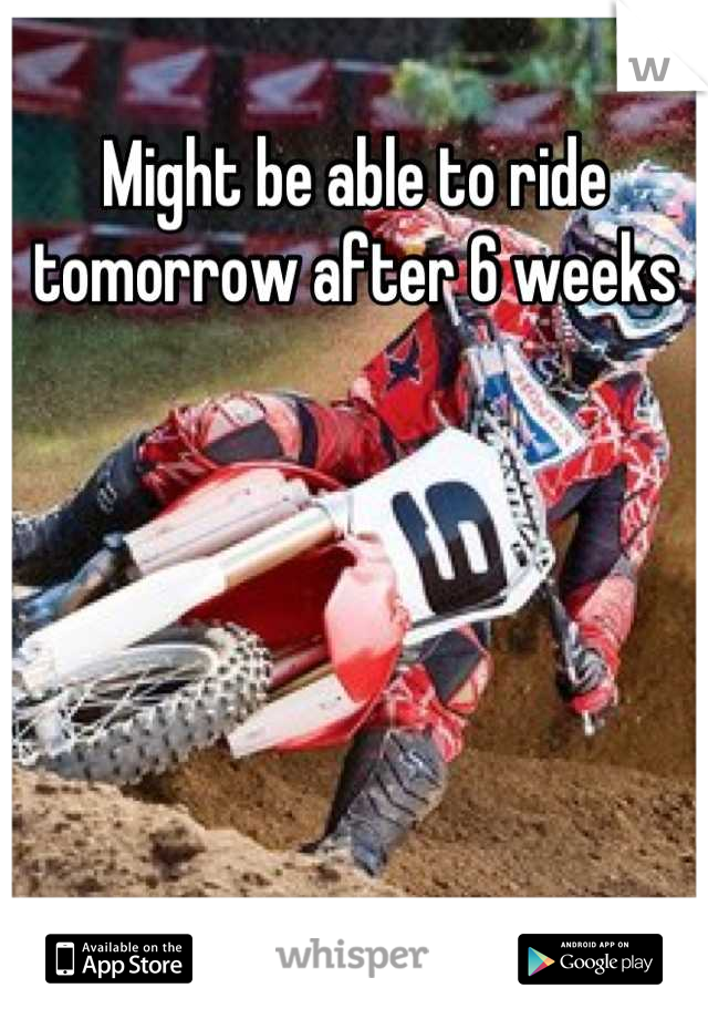 Might be able to ride tomorrow after 6 weeks