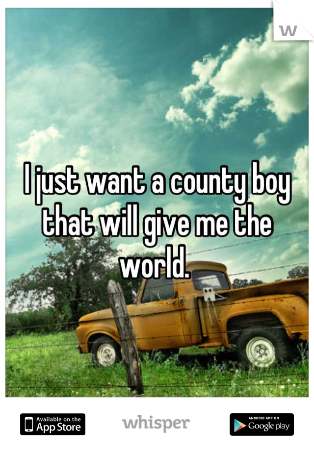 I just want a county boy that will give me the world. 
