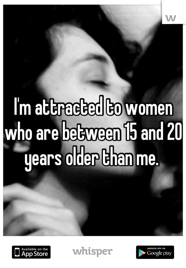 I'm attracted to women who are between 15 and 20 years older than me. 