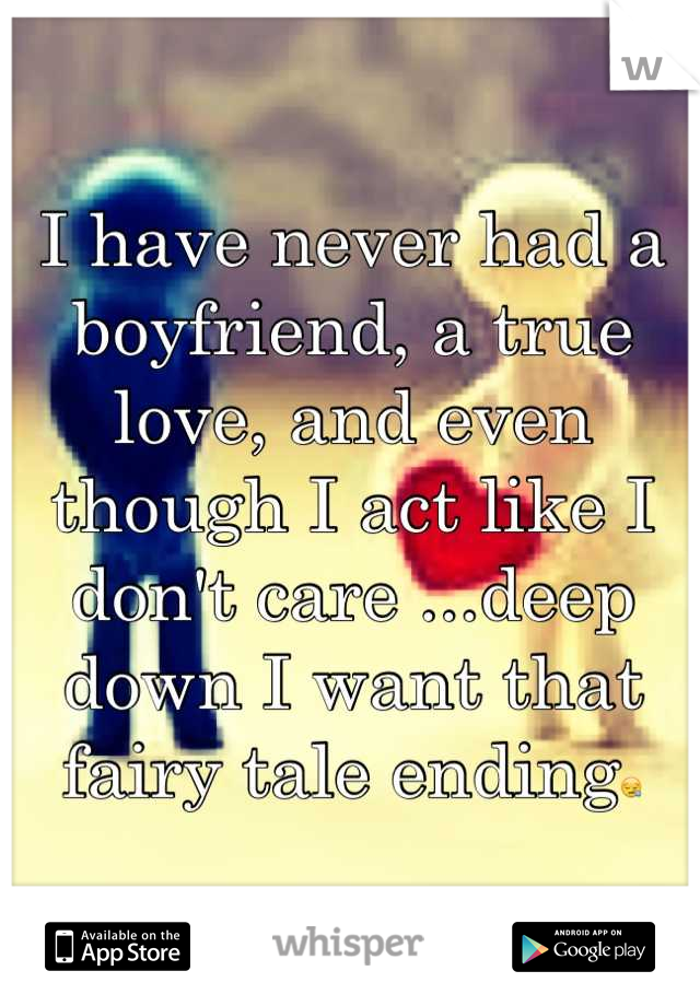 I have never had a boyfriend, a true love, and even though I act like I don't care ...deep down I want that fairy tale ending