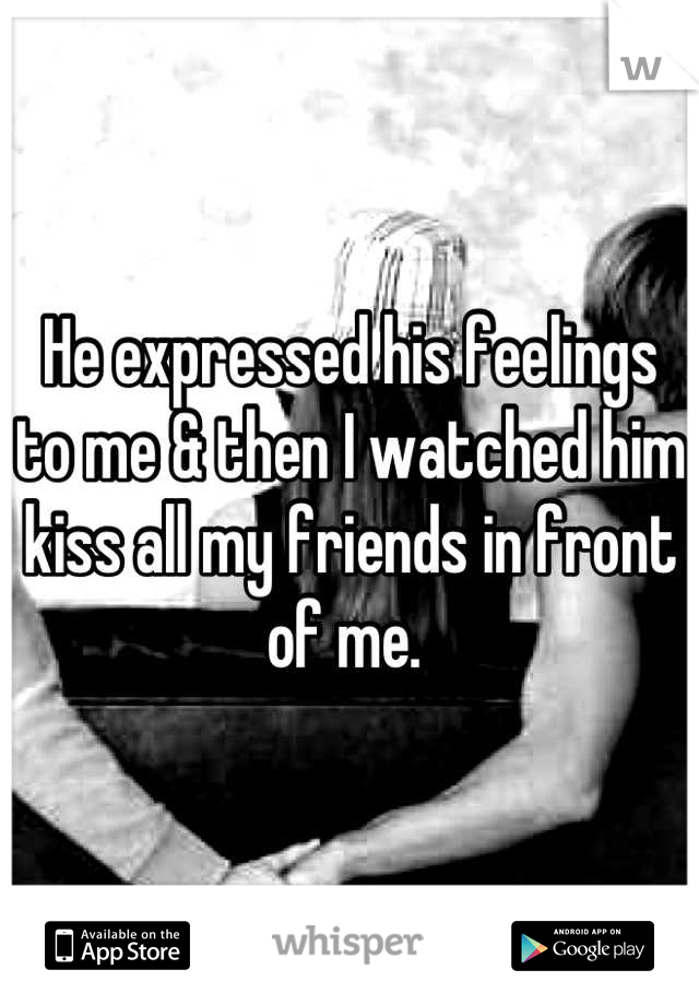 He expressed his feelings to me & then I watched him kiss all my friends in front of me. 