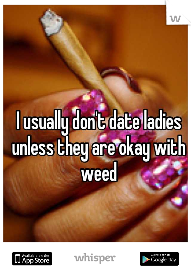 I usually don't date ladies unless they are okay with weed