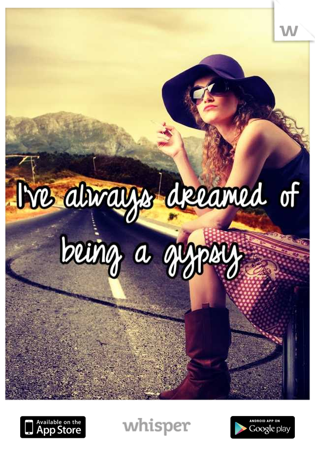 I've always dreamed of being a gypsy 