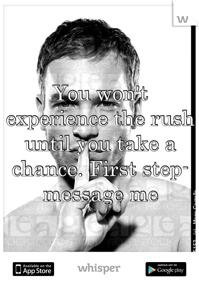 You won't experience the rush until you take a chance. First step-message me