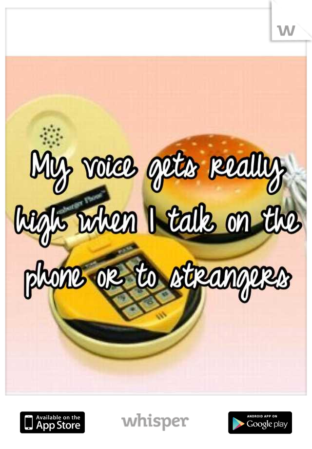 My voice gets really high when I talk on the phone or to strangers