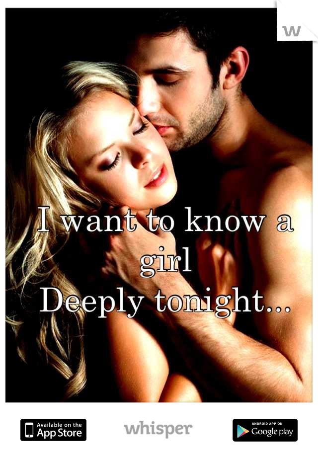 I want to know a girl 
Deeply tonight...