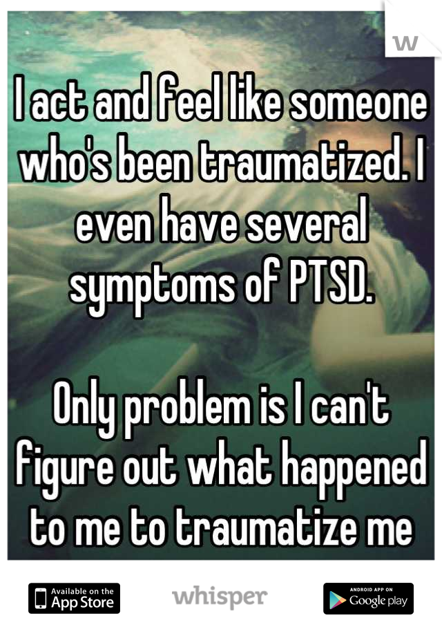 I act and feel like someone who's been traumatized. I even have several symptoms of PTSD.

Only problem is I can't figure out what happened to me to traumatize me