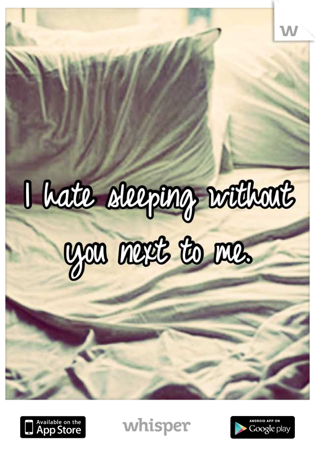 I hate sleeping without you next to me.
